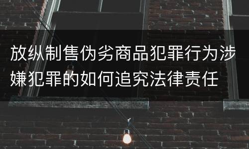 放纵制售伪劣商品犯罪行为涉嫌犯罪的如何追究法律责任