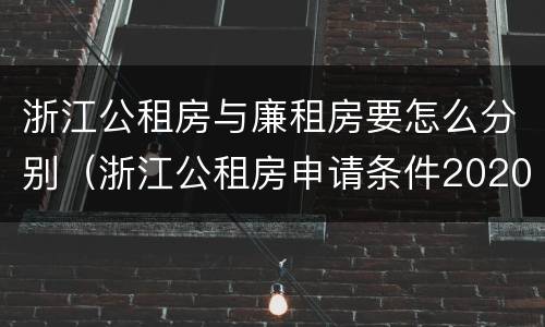浙江公租房与廉租房要怎么分别（浙江公租房申请条件2020）