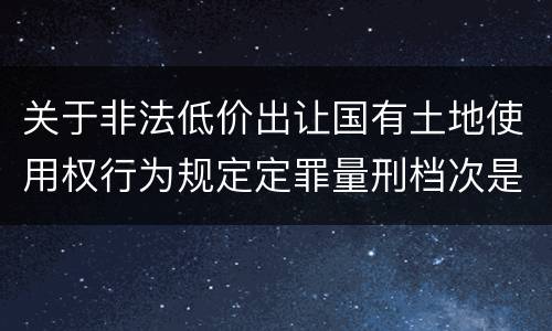 关于非法低价出让国有土地使用权行为规定定罪量刑档次是什么样