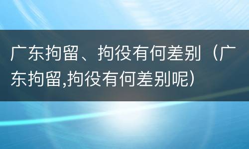 广东拘留、拘役有何差别（广东拘留,拘役有何差别呢）