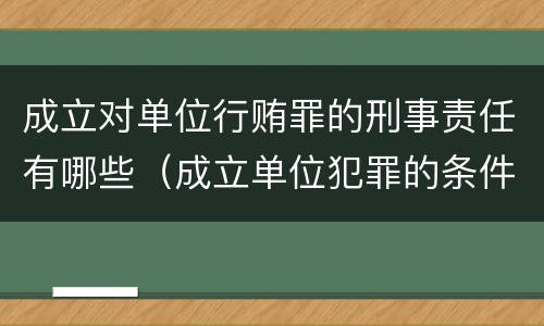 成立对单位行贿罪的刑事责任有哪些（成立单位犯罪的条件）