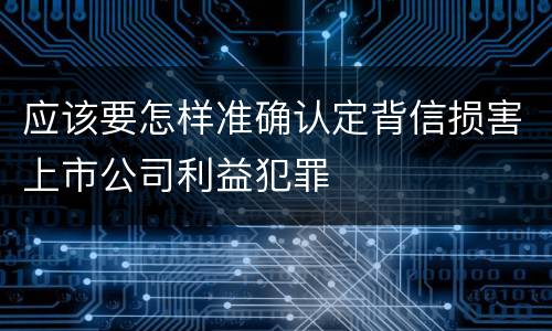 应该要怎样准确认定背信损害上市公司利益犯罪