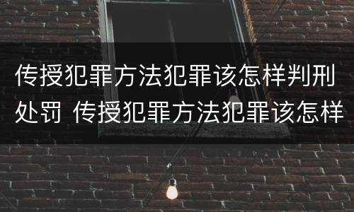 传授犯罪方法犯罪该怎样判刑处罚 传授犯罪方法犯罪该怎样判刑处罚案例