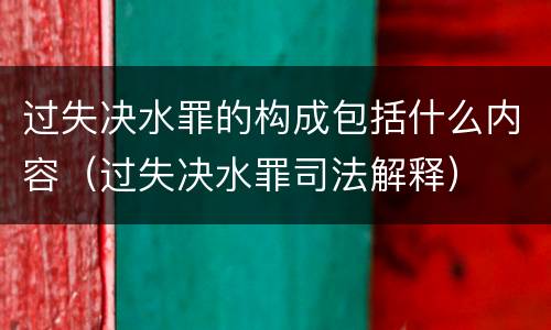 过失决水罪的构成包括什么内容（过失决水罪司法解释）