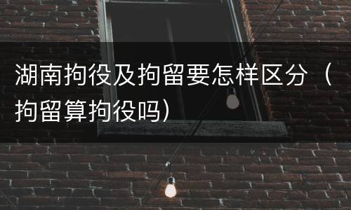 湖南拘役及拘留要怎样区分（拘留算拘役吗）