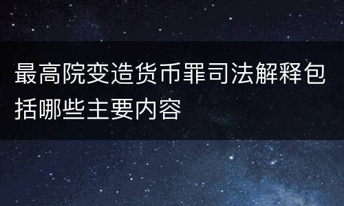 最高院变造货币罪司法解释包括哪些主要内容