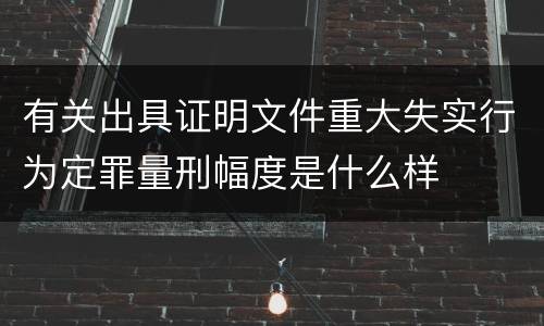 有关出具证明文件重大失实行为定罪量刑幅度是什么样
