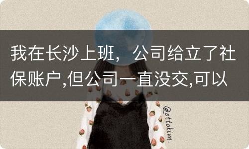 我在长沙上班,公司给立了社保账户,但公司一直没交,可以自己交吗