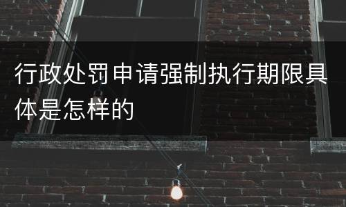行政处罚申请强制执行期限具体是怎样的