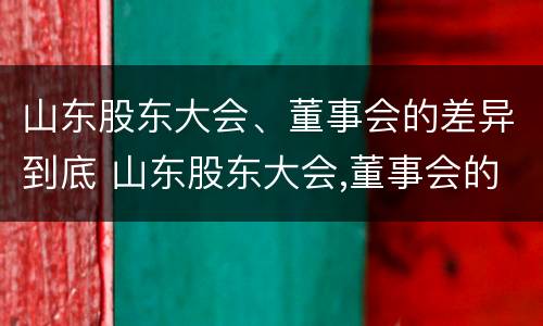 山东股东大会、董事会的差异到底 山东股东大会,董事会的差异到底有多大