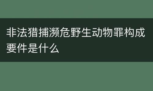非法猎捕濒危野生动物罪构成要件是什么