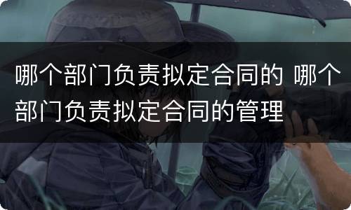 哪个部门负责拟定合同的 哪个部门负责拟定合同的管理