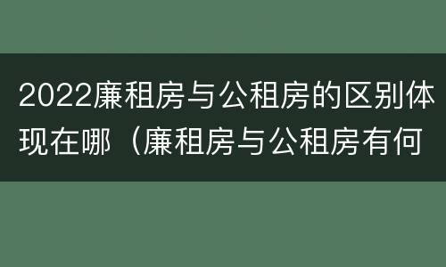 2022廉租房与公租房的区别体现在哪（廉租房与公租房有何区别）