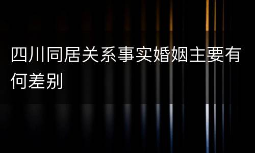 四川同居关系事实婚姻主要有何差别