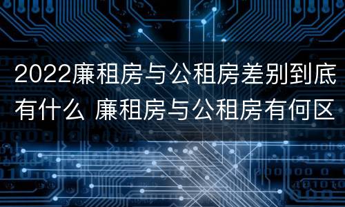 2022廉租房与公租房差别到底有什么 廉租房与公租房有何区别