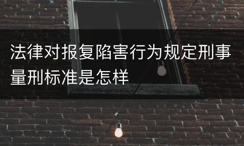 法律对报复陷害行为规定刑事量刑标准是怎样