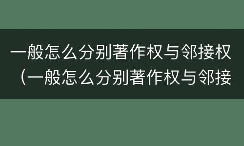 一般怎么分别著作权与邻接权（一般怎么分别著作权与邻接权的区别）