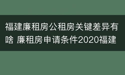 福建廉租房公租房关键差异有啥 廉租房申请条件2020福建