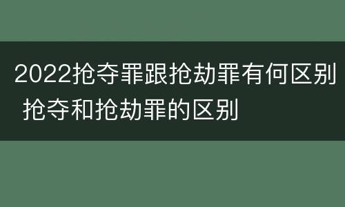 2022抢夺罪跟抢劫罪有何区别 抢夺和抢劫罪的区别