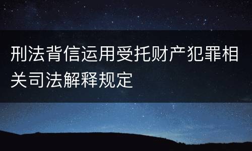 刑法背信运用受托财产犯罪相关司法解释规定