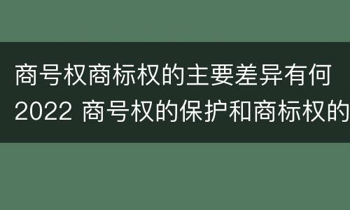 商号权商标权的主要差异有何2022 商号权的保护和商标权的保护一样是全国性范围的