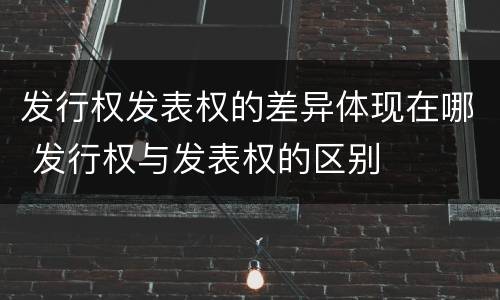 发行权发表权的差异体现在哪 发行权与发表权的区别