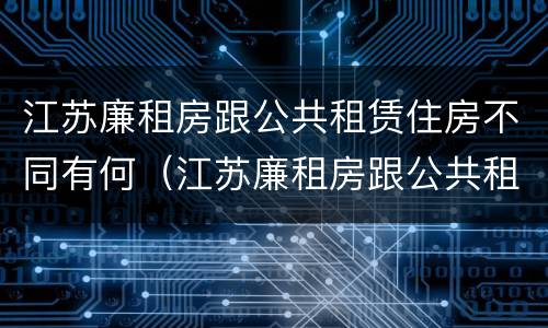 江苏廉租房跟公共租赁住房不同有何（江苏廉租房跟公共租赁住房不同有何影响）