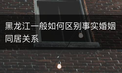 黑龙江一般如何区别事实婚姻同居关系