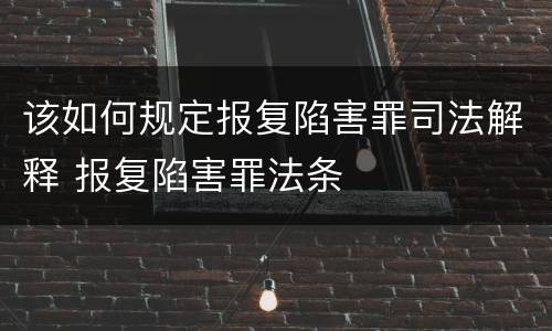 该如何规定报复陷害罪司法解释 报复陷害罪法条