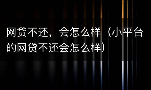 网贷不还，会怎么样（小平台的网贷不还会怎么样）