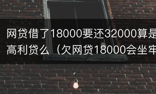 网贷借了18000要还32000算是高利贷么（欠网贷18000会坐牢吗）