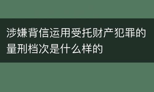 涉嫌背信运用受托财产犯罪的量刑档次是什么样的