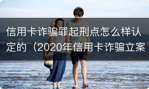 信用卡诈骗罪起刑点怎么样认定的（2020年信用卡诈骗立案标准）