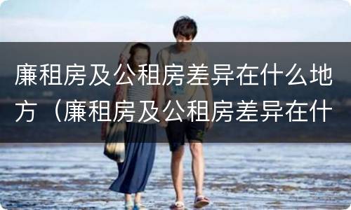 廉租房及公租房差异在什么地方（廉租房及公租房差异在什么地方可以查到）