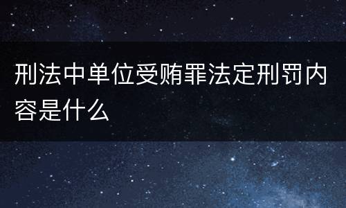 刑法中单位受贿罪法定刑罚内容是什么