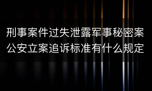 刑事案件过失泄露军事秘密案公安立案追诉标准有什么规定