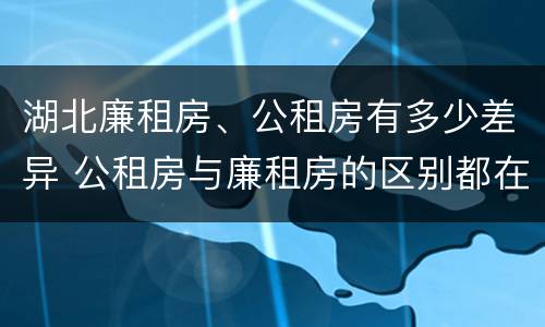 湖北廉租房、公租房有多少差异 公租房与廉租房的区别都在此,别再搞错了!