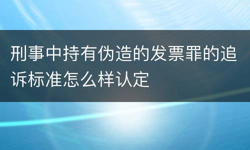 刑事中持有伪造的发票罪的追诉标准怎么样认定