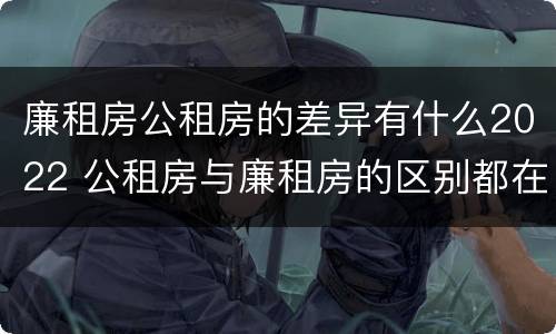 廉租房公租房的差异有什么2022 公租房与廉租房的区别都在此,别再搞错了!