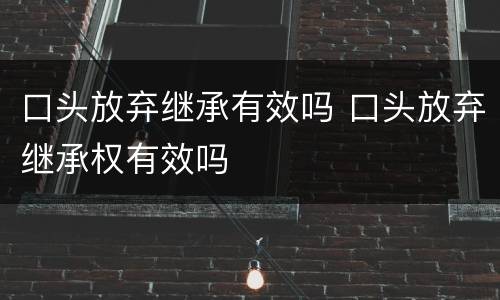口头放弃继承有效吗 口头放弃继承权有效吗