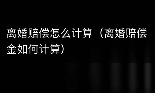 离婚赔偿怎么计算（离婚赔偿金如何计算）