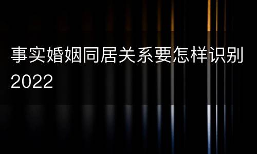事实婚姻同居关系要怎样识别2022