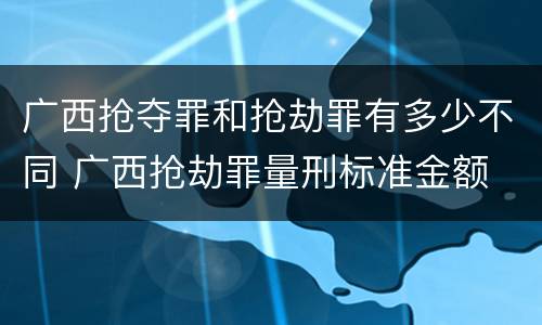 广西抢夺罪和抢劫罪有多少不同 广西抢劫罪量刑标准金额