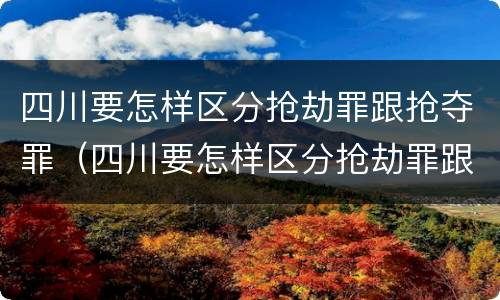 四川要怎样区分抢劫罪跟抢夺罪（四川要怎样区分抢劫罪跟抢夺罪呢）