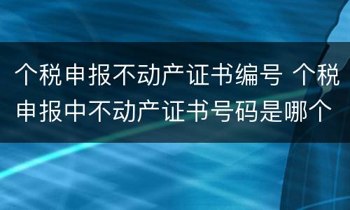 个税申报不动产证书编号 个税申报中不动产证书号码是哪个
