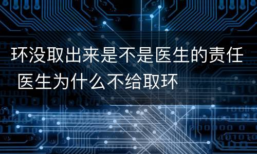 环没取出来是不是医生的责任 医生为什么不给取环