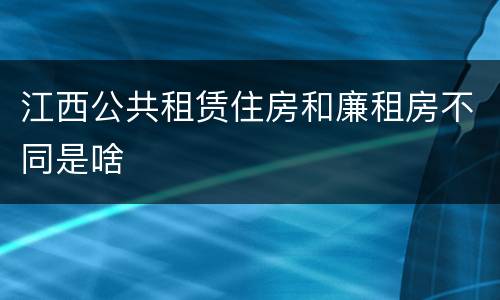 江西公共租赁住房和廉租房不同是啥