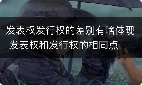 发表权发行权的差别有啥体现 发表权和发行权的相同点
