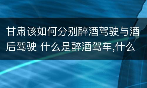 甘肃该如何分别醉酒驾驶与酒后驾驶 什么是醉酒驾车,什么是酒后驾车