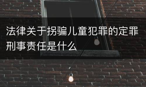 法律关于拐骗儿童犯罪的定罪刑事责任是什么